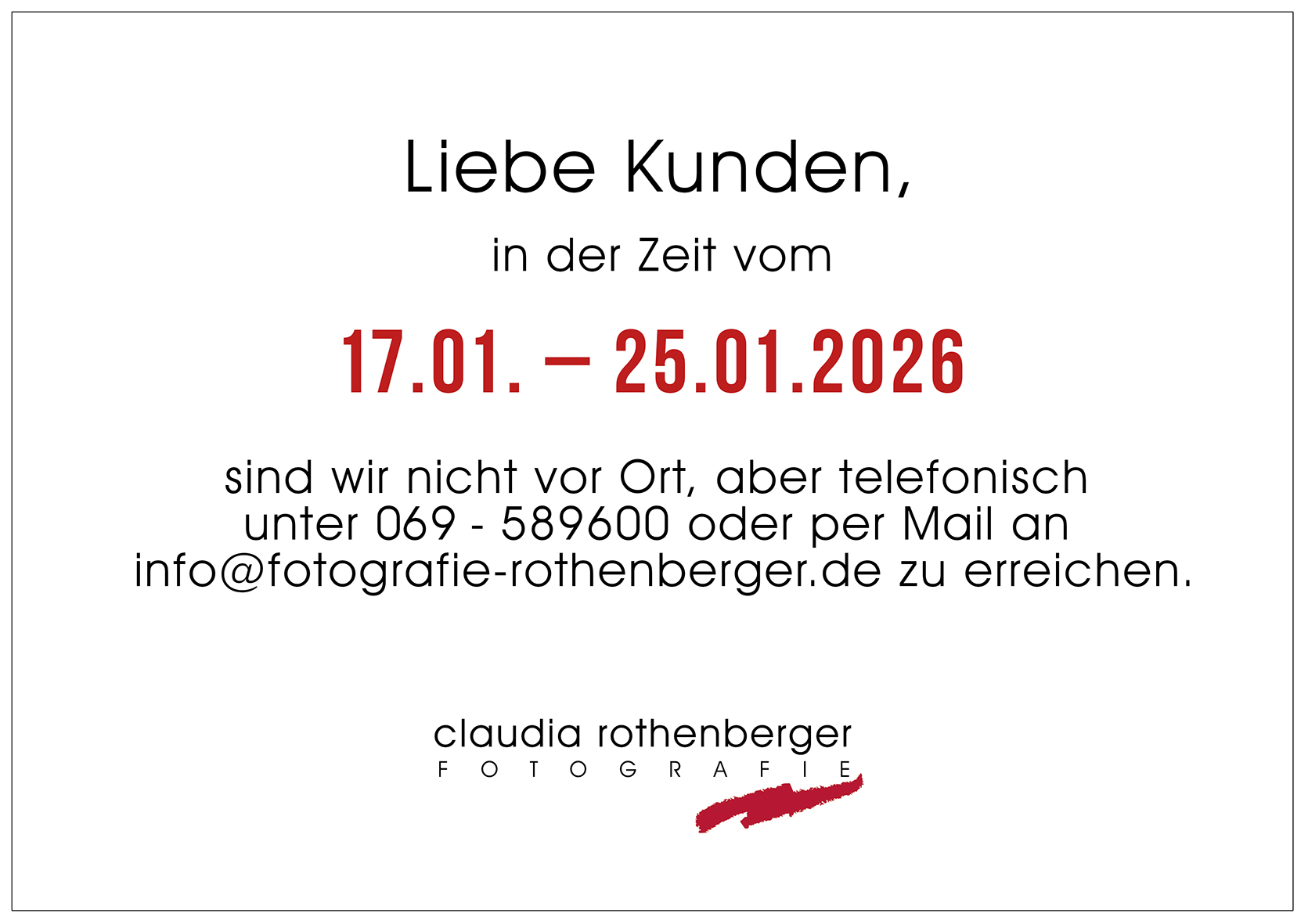 Liebe Kunden, in der Zeit vom 17. bis 25. Januar 2026 sind wir nicht vor Ort, aber telefonisch unter 069-589600 oder per Mail an info @ fotografie-rothenberger.de zu erreichen.